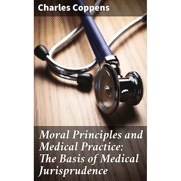 Moral Principles and Medical Practice: The Basis of Medical Jurisprudence, Charles Coppens