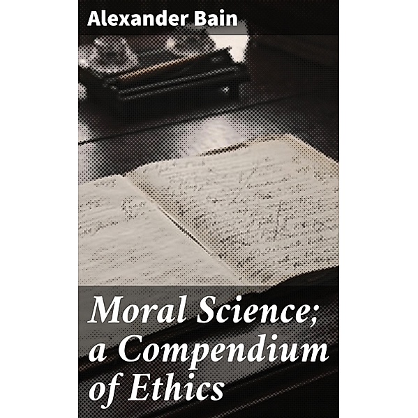 Moral Science; a Compendium of Ethics, Alexander Bain
