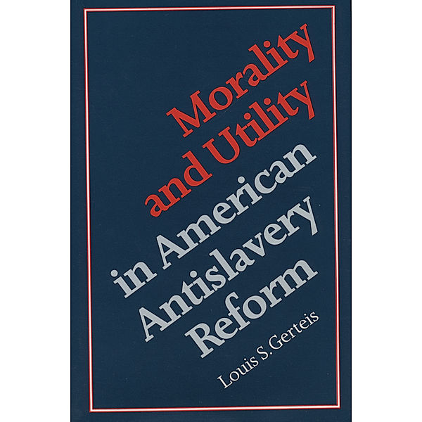 Morality and Utility in American Antislavery Reform, Louis S. Gerteis