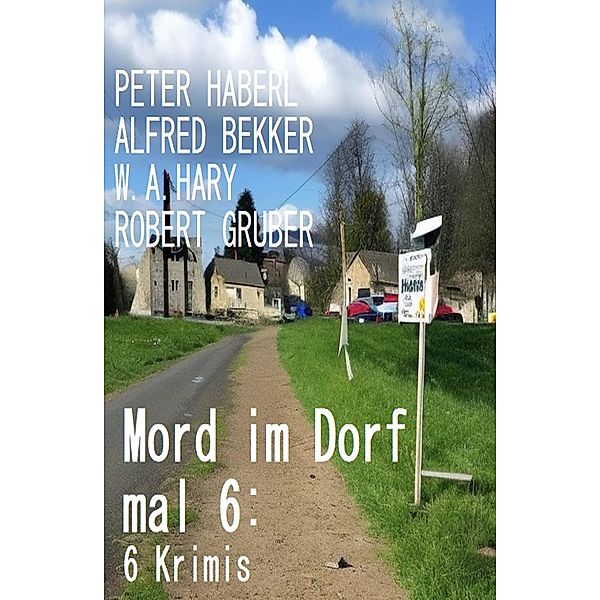 Mord im Dorf mal 6: 6 Krimis, Alfred Bekker, Peter Haberl, W. A. Hary, Robert Gruber