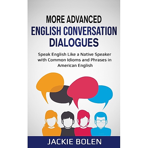 More Advanced English Conversation Dialogues: Speak English Like a Native Speaker with Common Idioms, Phrases, and Expressions in American English, Jackie Bolen