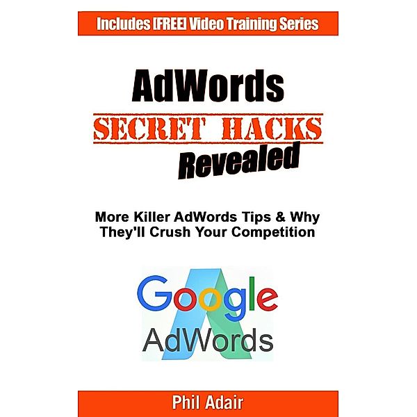 More AdWords Secret Hacks Revealed.  Killer Google AdWords Tips & Why They'll Crush Your Competition..., Phil Adair