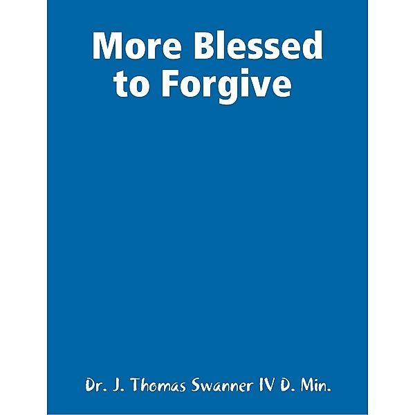 More Blessed to Forgive, Dr. J. Thomas Swanner IV D. Min.