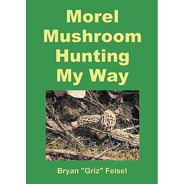 Morel Mushroom Hunting My Way, Bryan "Griz" Feisel