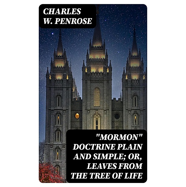 Mormon Doctrine Plain and Simple; Or, Leaves from the Tree of Life, Charles W. Penrose