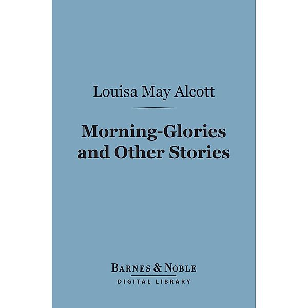 Morning-Glories and Other Stories (Barnes & Noble Digital Library) / Barnes & Noble, Louisa May Alcott