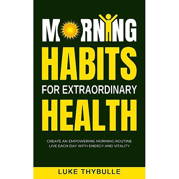 Morning Habits For Extraordinary Health: Create An Empowering Morning Routine, Live Each Day With Energy And Vitality (Morning Habits Series) / Morning Habits Series, Luke Thybulle