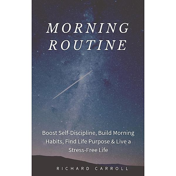 Morning Routine: Boost Self-Discipline, Build Morning Habits, Find Life Purpose & Live a Stress-Free Life, Richard Carroll