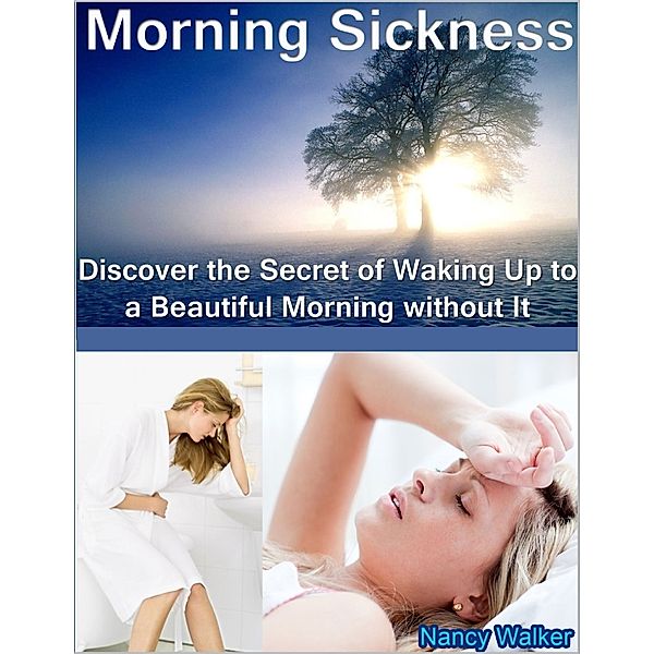 Morning Sickness: Discover the Secret of Waking Up to a Beautiful Morning Without It, Nancy Walker