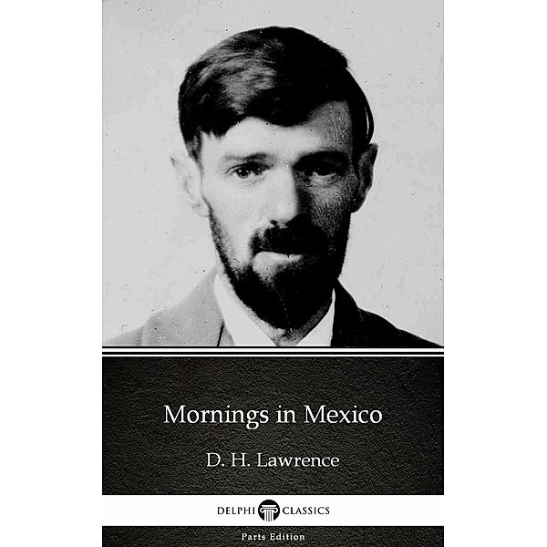 Mornings in Mexico by D. H. Lawrence (Illustrated) / Delphi Parts Edition (D. H. Lawrence) Bd.42, D. H. Lawrence