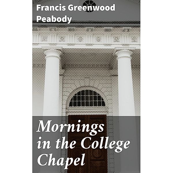 Mornings in the College Chapel, Francis Greenwood Peabody