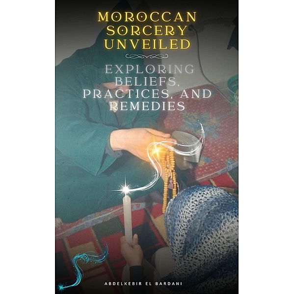 Moroccan Sorcery Unveiled: Exploring Beliefs, Practices, and Remedies, Abdelkebir El Bardani