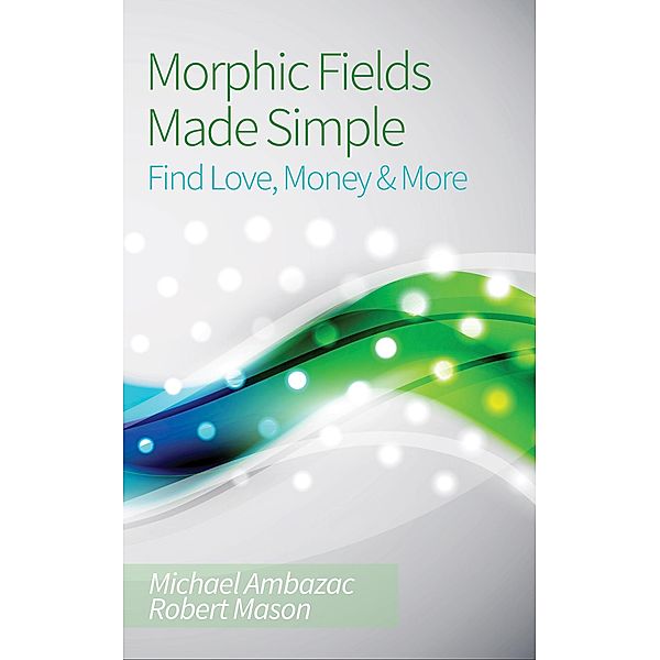 Morphic Fields Made Simple: Find Love, Money & More, Michael Ambazac