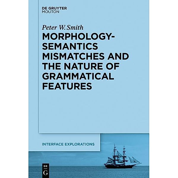 Morphology-Semantics Mismatches and the Nature of Grammatical Features / Interface Explorations Bd.35, Peter W. Smith