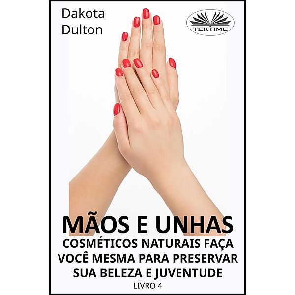 Mãos E Unhas - Faça Você Mesmo Cosméticos Naturais Para Preservar Sua Beleza E Juventude, Dakota Dulton