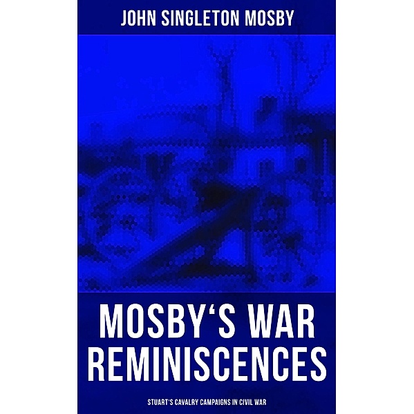 Mosby's War Reminiscences - Stuart's Cavalry Campaigns in Civil War, John Singleton Mosby