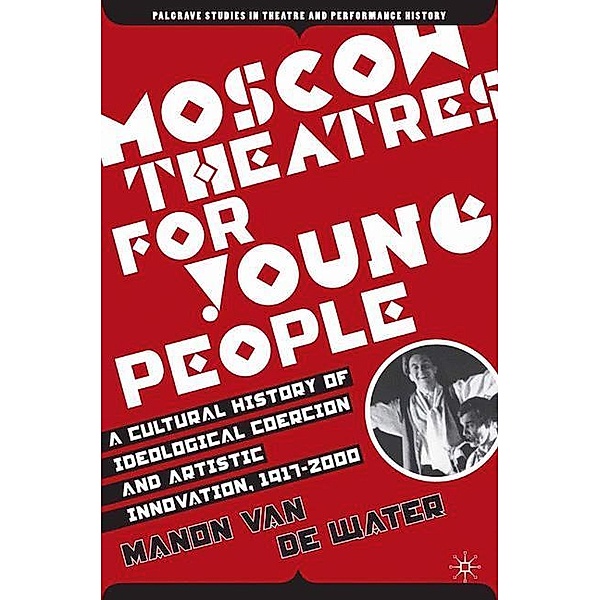 Moscow Theatres for Young People: A Cultural History of Ideological Coercion and Artistic Innovation, 1917-2000, Manon van de Water