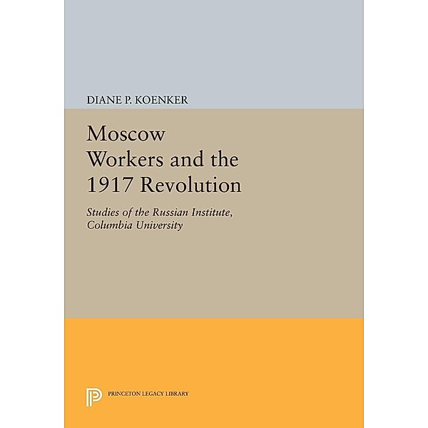 Moscow Workers and the 1917 Revolution / Princeton Legacy Library Bd.667, Diane P. Koenker