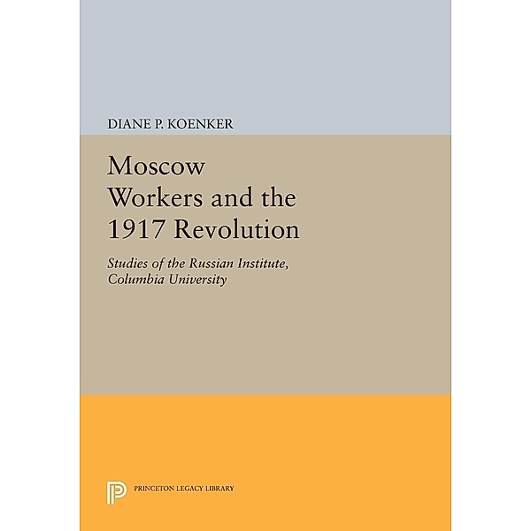 Moscow Workers and the 1917 Revolution / Princeton Legacy Library Bd.667, Diane P. Koenker