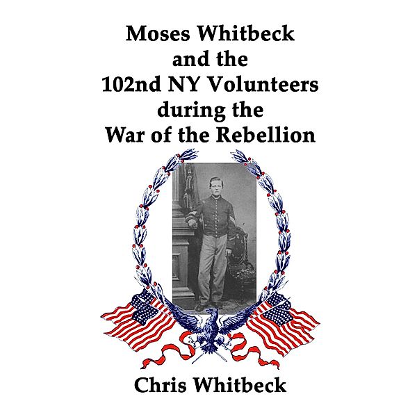 Moses Whitbeck and the 102nd NY Volunteers During the War of the Rebellion, Chris Whitbeck