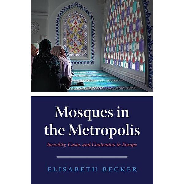 Mosques in the Metropolis - Incivility, Caste, and Contention in Europe, Elisabeth Becker