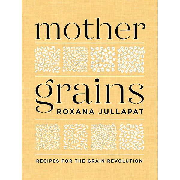 Mother Grains: Recipes for the Grain Revolution, Roxana Jullapat