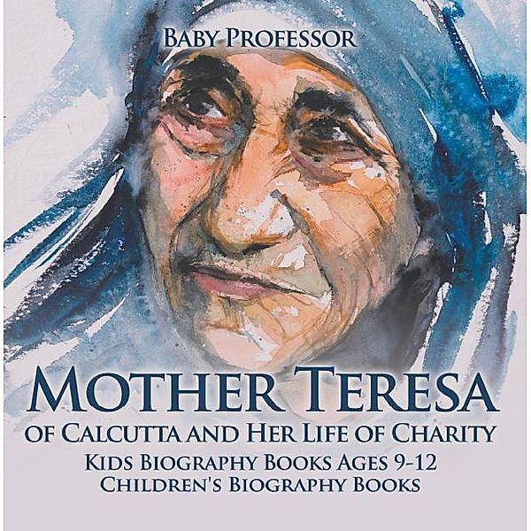 Mother Teresa of Calcutta and Her Life of Charity - Kids Biography Books Ages 9-12 | Children's Biography Books / Baby Professor, Baby