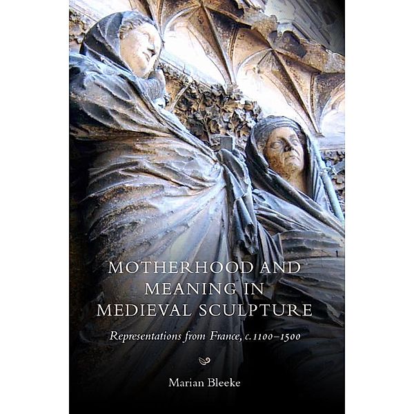 Motherhood and Meaning in Medieval Sculpture, Marian Bleeke