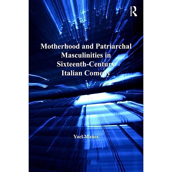 Motherhood and Patriarchal Masculinities in Sixteenth-Century Italian Comedy, Yael Manes