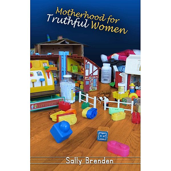 Motherhood for Truthful Women / Sally Brenden, Sally Brenden