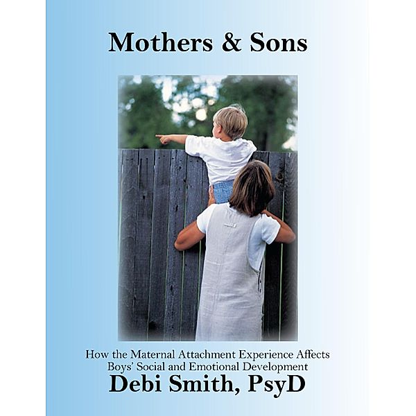Mothers and Sons: How the Maternal Attachment Experience Affects Boys' Emotional and Social Development / Dr. Debi Smith, Debi Smith