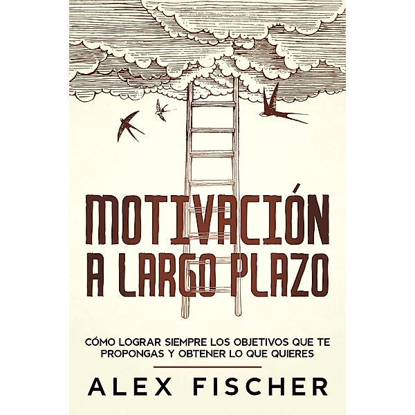 Motivación a Largo Plazo: Cómo Lograr Siempre los Objetivos que te Propongas y Obtener lo que Quieres, Alex Fischer