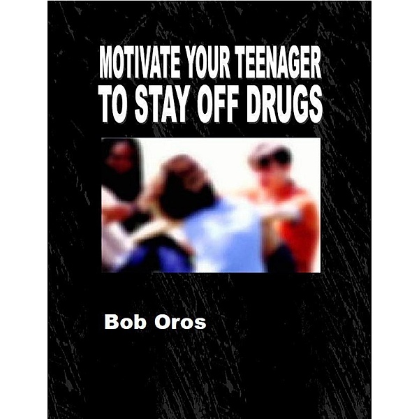 Motivate Your Teenager to Stay Off Drugs, Bob Oros