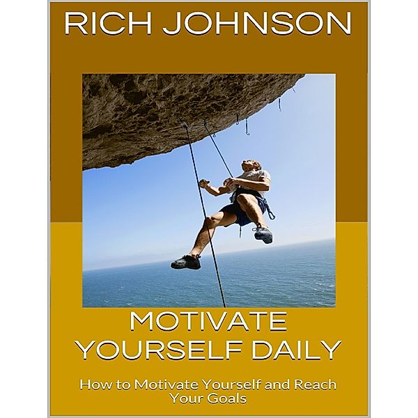 Motivate Yourself Daily: How to Motivate Yourself and Reach Your Goals, Rich Johnson