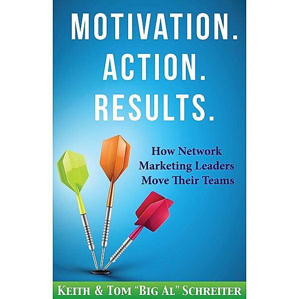 Motivation. Action. Results. : How Network Marketing Leaders Move Their Teams, Keith Schreiter, Tom "Big Al" Schreiter