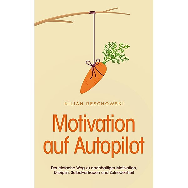 Motivation auf Autopilot: Der einfache Weg zu nachhaltiger Motivation, Disziplin, Selbstvertrauen und Zufriedenheit, Kilian Reschowski