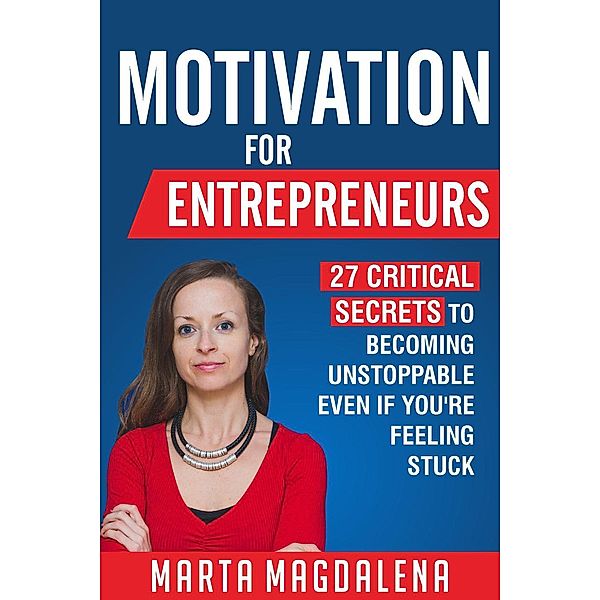 Motivation for Entrepreneurs: 27 Critical Secrets to Becoming Unstoppable Even If You're Feeling Stuck (Lifestyle Design, Success, Motivation), Marta Magdalena