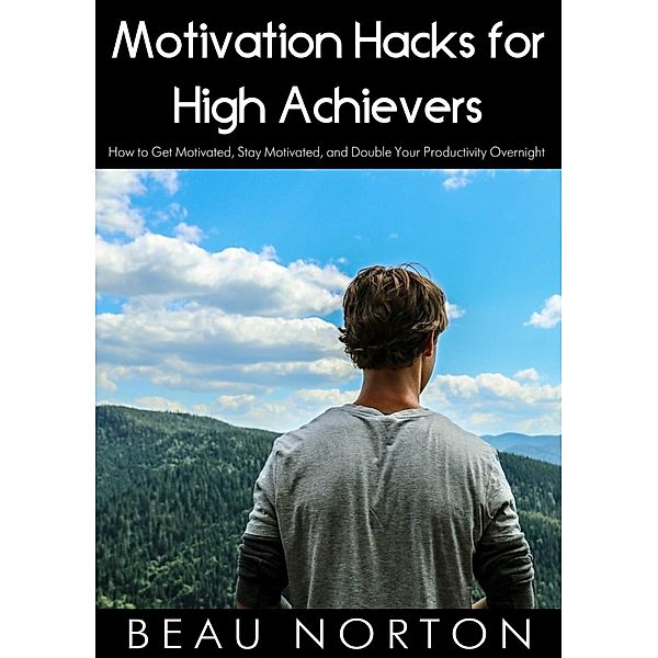 Motivation Hacks for High Achievers: How to Get Motivated, Stay Motivated, and Double Your Productivity Overnight, Beau Norton