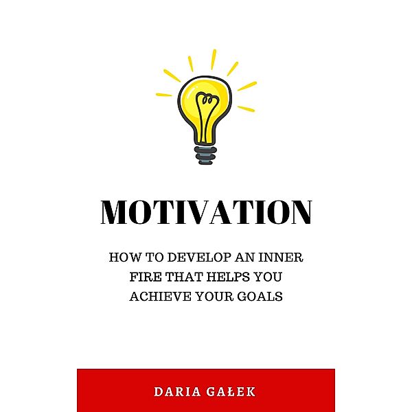 Motivation: How to Develop an Inner Fire That Helps You Achieve Your Goals, Daria Galek