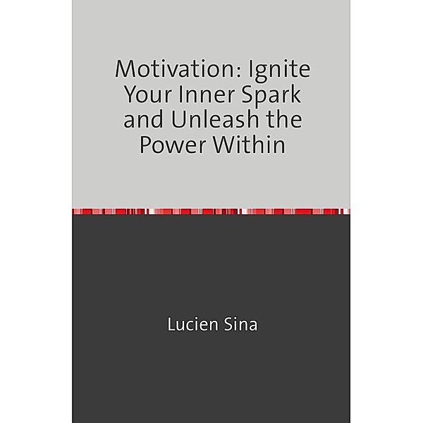 Motivation: Ignite Your Inner Spark and Unleash the Power Within, Lucien Sina