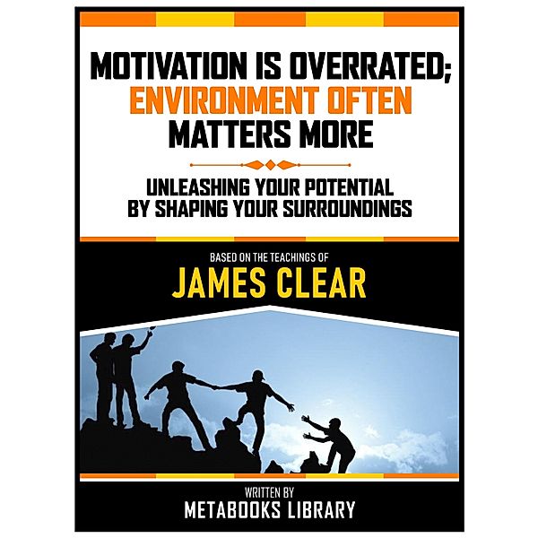 Motivation Is Overrated; Environment Often Matters More - Based On The Teachings Of James Clear, Metabooks Library