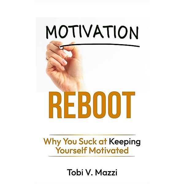 Motivation Reboot: Why You Suck at Keeping Yourself Motivated, Tobi V. Mazzi