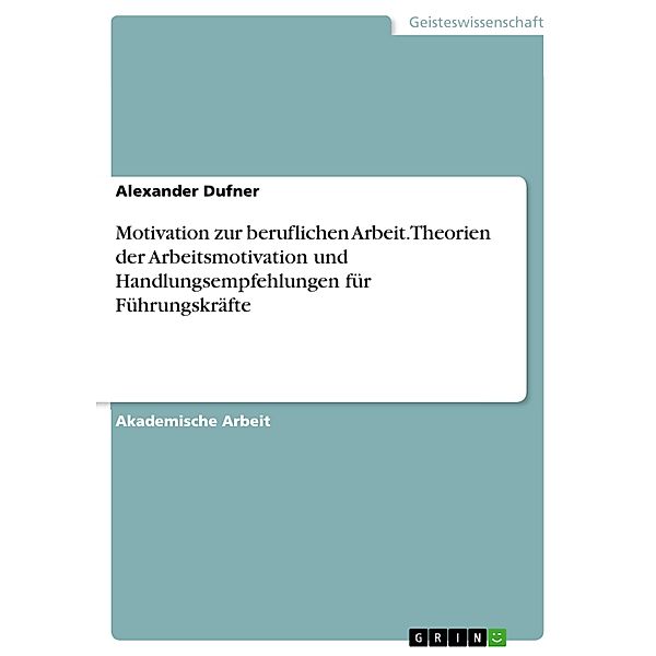 Motivation zur beruflichen Arbeit. Theorien der Arbeitsmotivation und Handlungsempfehlungen für Führungskräfte, Alexander Dufner