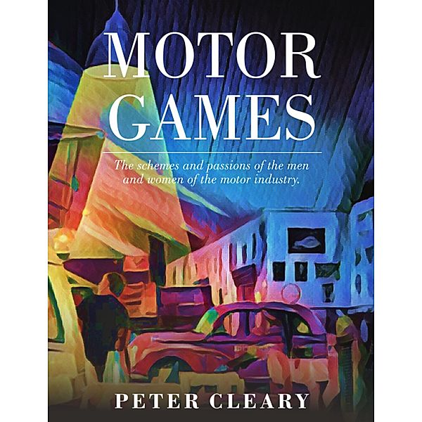 Motor Games - The Schemes and Passions of the Men and Women of the Motor Industry, Peter Cleary