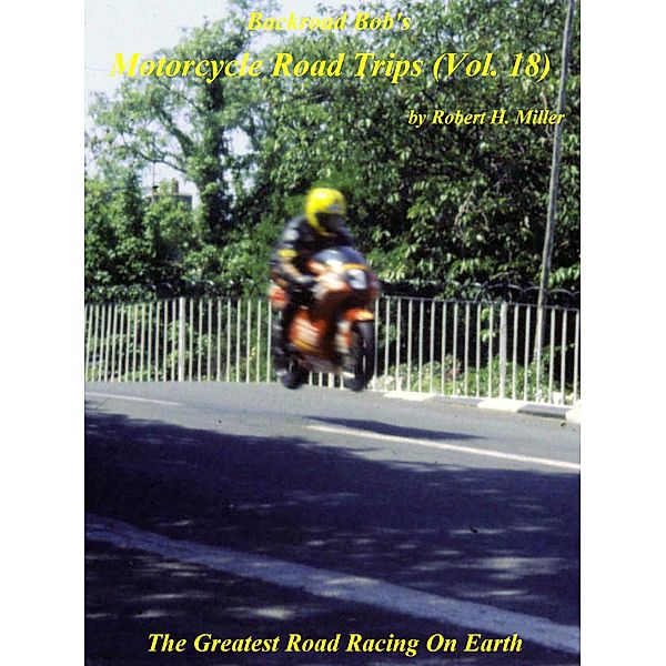 Motorcycle Road Trips (Vol. 18) Isle of Man TT Races - The Greatest Road Racing On Earth (Backroad Bob's Motorcycle Road Trips, #18) / Backroad Bob's Motorcycle Road Trips, Backroad Bob, Robert H. Miller