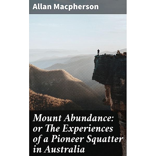 Mount Abundance: or The Experiences of a Pioneer Squatter in Australia, Allan Macpherson