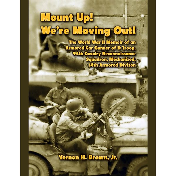 Mount Up! We're Moving Out! The World War II Memoir of an Armored Car Gunner of D Troop, 94th Cavalry Reconnaissance Squadron, Mechanized, 14th Armored Division, Jr. Brown