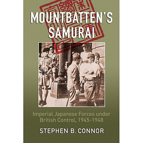 Mountbatten's Samurai: Imperial Japanese Army and Navy Forces under British Control in Southeast Asia, 1945-1948, Stephen B Connor