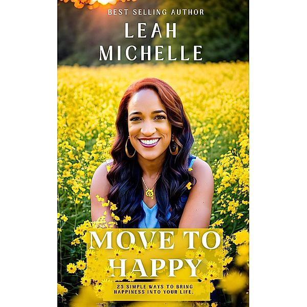 Move to Happy: 25 Simple Ways To Bring Happiness Into Your Life Even Though You Might Be Going Through Some Tough Times (Book One) / Book One, Leah Michelle