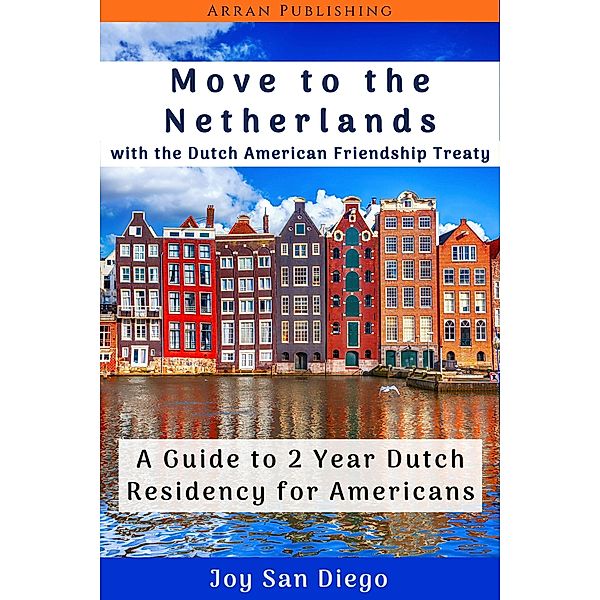 Move to the Netherlands With the Dutch American Friendship Treaty  A Guide to 2 Year Dutch Residency for Americans, Joy San Diego